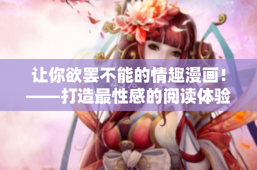 让你欲罢不能的情趣漫画！——打造最性感的阅读体验