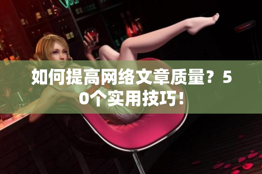 如何提高网络文章质量？50个实用技巧！