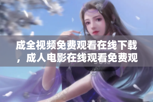 成全视频免费观看在线下载，成人电影在线观看免费观看成人电影，成全视频在线下载