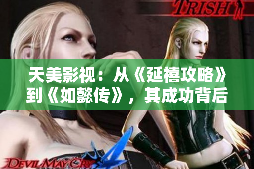 天美影视：从《延禧攻略》到《如懿传》，其成功背后的秘密
