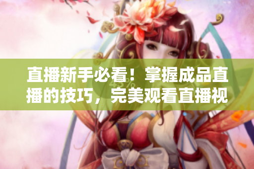 直播新手必看！掌握成品直播的技巧，完美观看直播视频