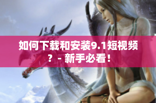 如何下载和安装9.1短视频？- 新手必看！
