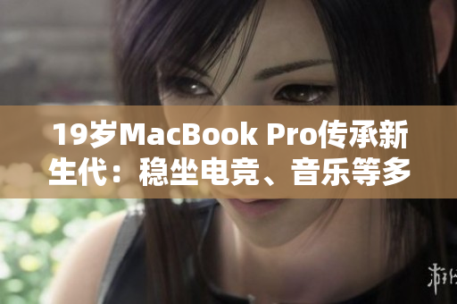 19岁MacBook Pro传承新生代：稳坐电竞、音乐等多个领域前列