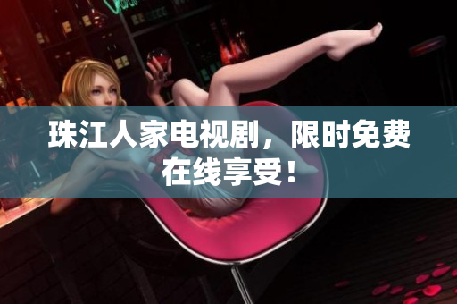 珠江人家电视剧，限时免费在线享受！