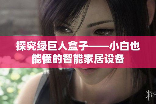 探究绿巨人盒子——小白也能懂的智能家居设备