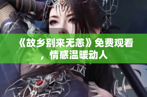 《故乡别来无恙》免费观看，情感温暖动人