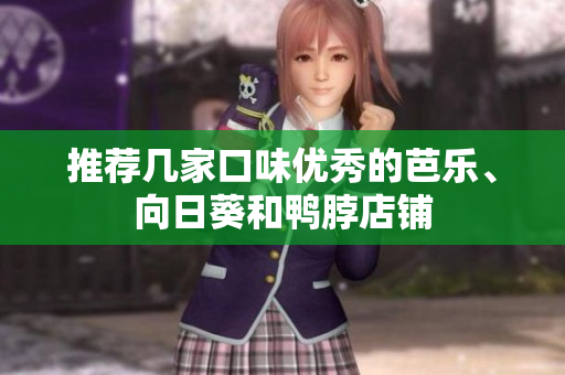 推荐几家口味优秀的芭乐、向日葵和鸭脖店铺