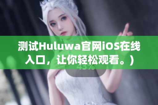 测试Huluwa官网iOS在线入口，让你轻松观看。)