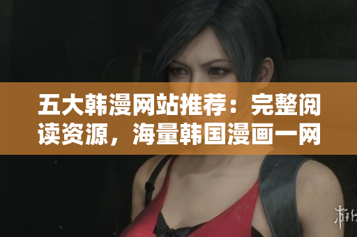 五大韩漫网站推荐：完整阅读资源，海量韩国漫画一网打尽