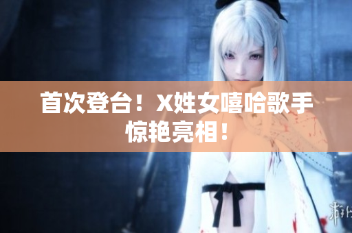 首次登台！X姓女嘻哈歌手惊艳亮相！