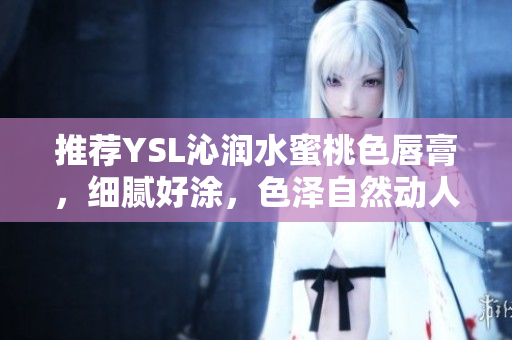 推荐YSL沁润水蜜桃色唇膏，细腻好涂，色泽自然动人