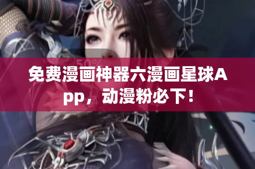 免费漫画神器六漫画星球App，动漫粉必下！