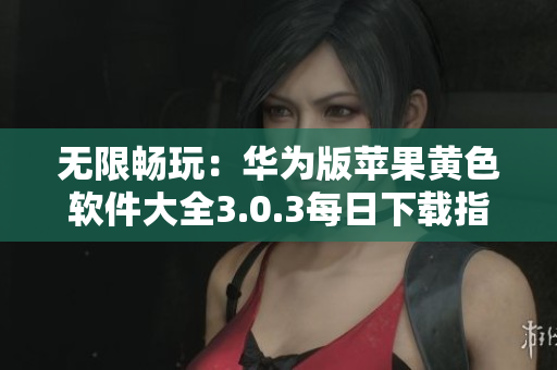 无限畅玩：华为版苹果黄色软件大全3.0.3每日下载指南