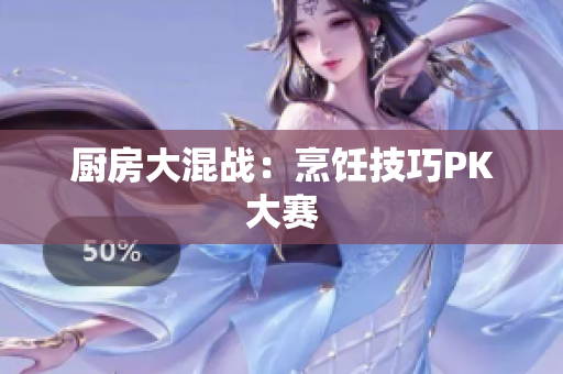 厨房大混战：烹饪技巧PK大赛