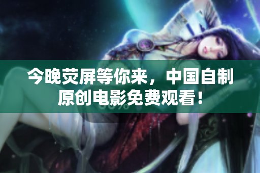 今晚荧屏等你来，中国自制原创电影免费观看！