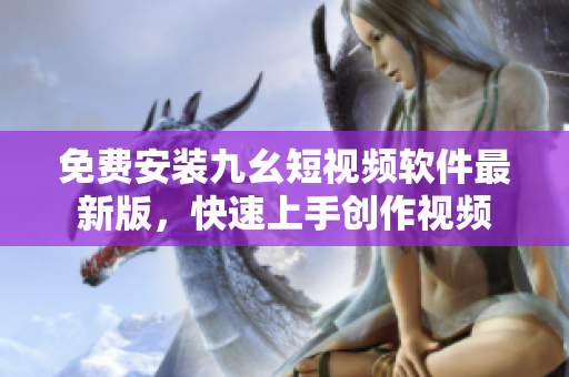免费安装九幺短视频软件最新版，快速上手创作视频