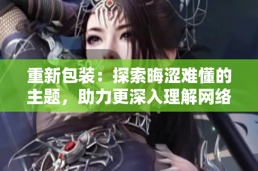 重新包装：探索晦涩难懂的主题，助力更深入理解网络技术