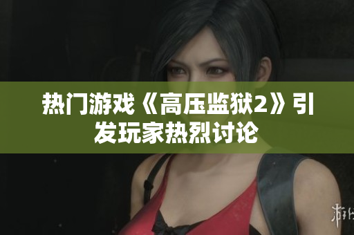 热门游戏《高压监狱2》引发玩家热烈讨论