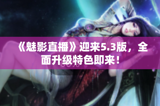 《魅影直播》迎来5.3版，全面升级特色即来！
