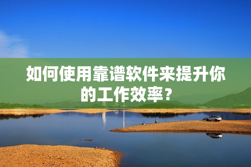如何使用靠谱软件来提升你的工作效率？