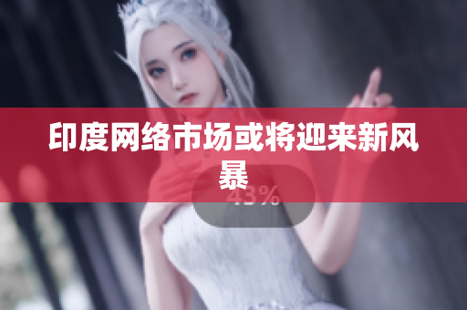 印度网络市场或将迎来新风暴