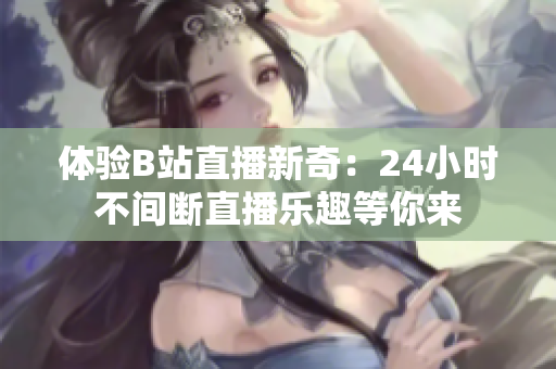 体验B站直播新奇：24小时不间断直播乐趣等你来