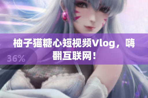 柚子猫糖心短视频Vlog，嗨翻互联网！