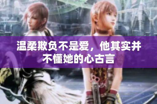 温柔欺负不是爱，他其实并不懂她的心古言