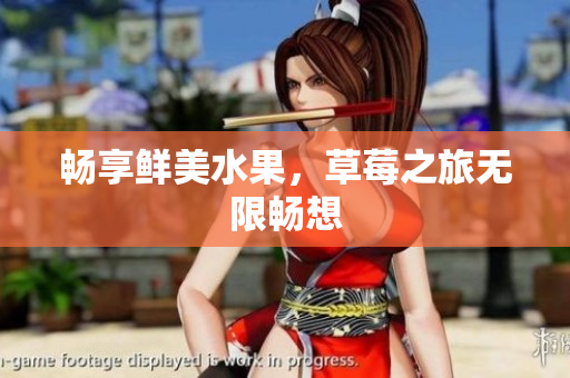 畅享鲜美水果，草莓之旅无限畅想