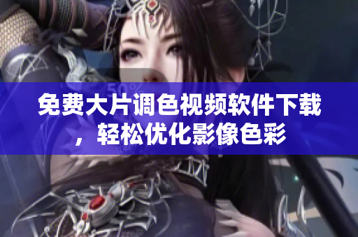 免费大片调色视频软件下载，轻松优化影像色彩