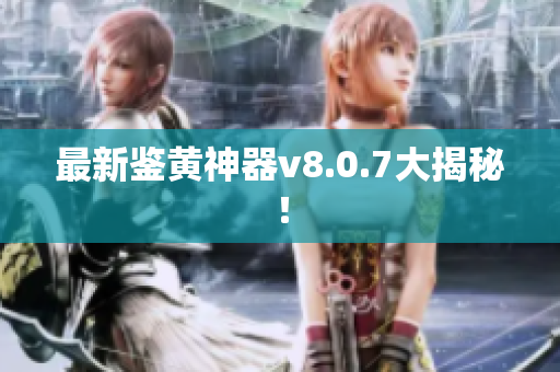 最新鉴黄神器v8.0.7大揭秘！
