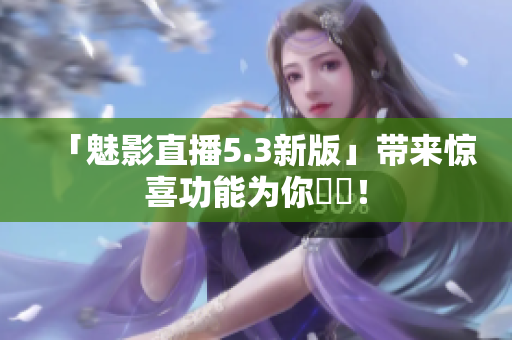 「魅影直播5.3新版」带来惊喜功能为你準備！