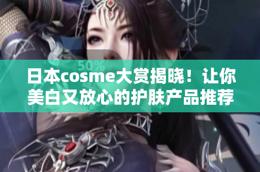 日本cosme大赏揭晓！让你美白又放心的护肤产品推荐！