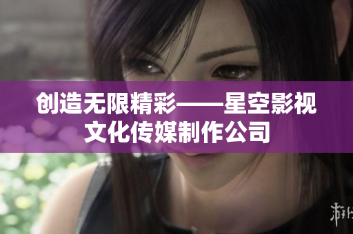 创造无限精彩——星空影视文化传媒制作公司