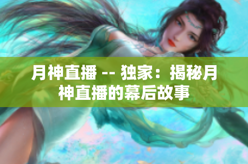 月神直播 -- 独家：揭秘月神直播的幕后故事