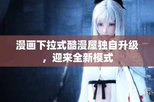 漫画下拉式酷漫屋独自升级，迎来全新模式