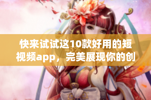 快来试试这10款好用的短视频app，完美展现你的创意