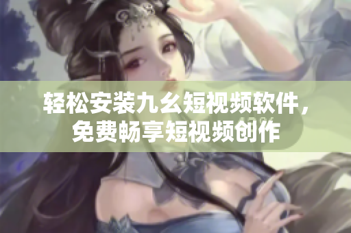 轻松安装九幺短视频软件，免费畅享短视频创作