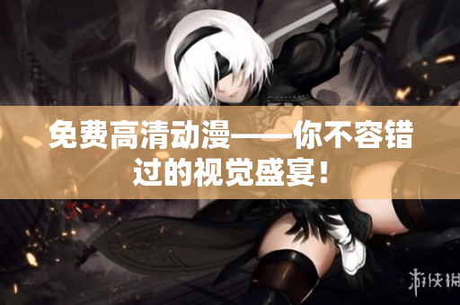 免费高清动漫——你不容错过的视觉盛宴！