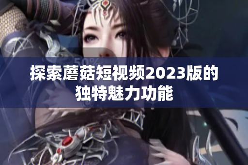 探索蘑菇短视频2023版的独特魅力功能
