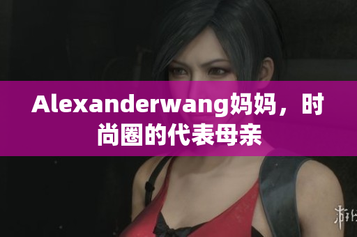 Alexanderwang妈妈，时尚圈的代表母亲