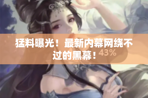 猛料曝光！最新内幕网绕不过的黑幕！