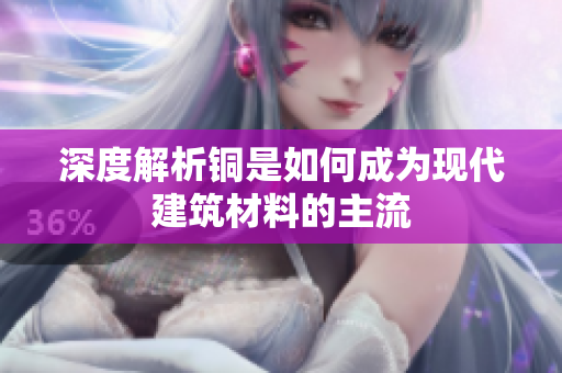 深度解析铜是如何成为现代建筑材料的主流