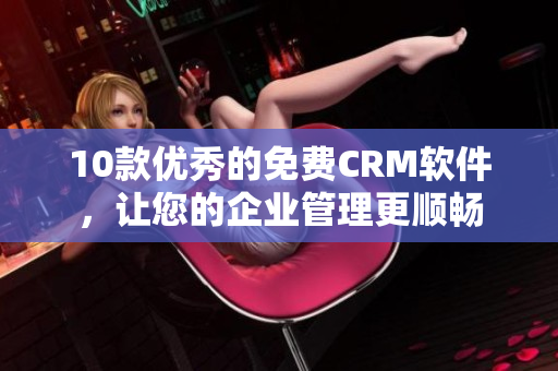 10款优秀的免费CRM软件，让您的企业管理更顺畅
