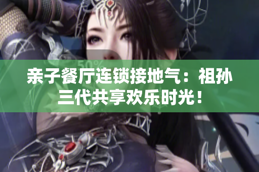 亲子餐厅连锁接地气：祖孙三代共享欢乐时光！