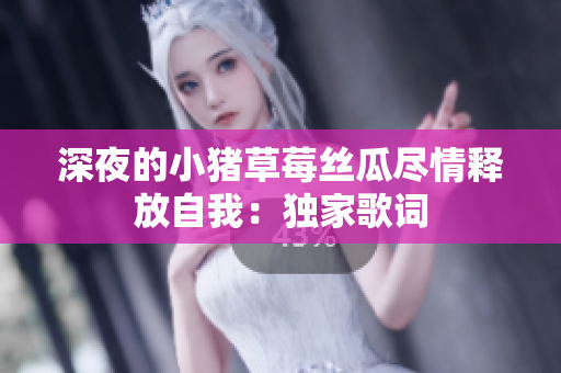 深夜的小猪草莓丝瓜尽情释放自我：独家歌词