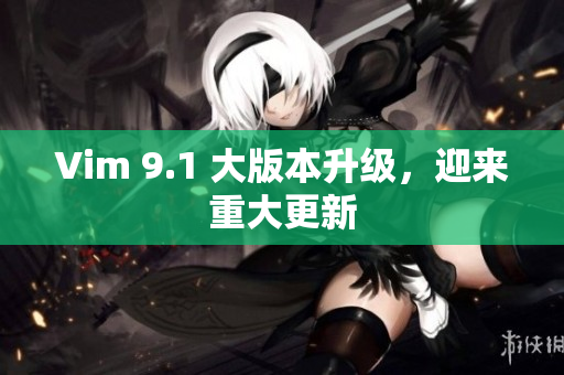 Vim 9.1 大版本升级，迎来重大更新