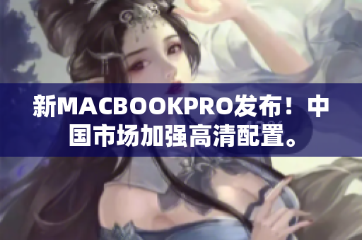 新MACBOOKPRO发布！中国市场加强高清配置。