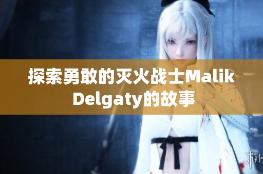 探索勇敢的灭火战士Malik Delgaty的故事