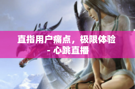 直指用户痛点，极限体验 - 心跳直播